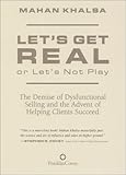 Lets Get Real Or Lets Not Play The Demise Of Dysfunctional Selling And The Advent Of Helping Clients Succeed