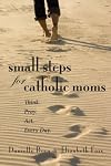 Small Steps for Catholic Moms: Your Daily Call to Think, Pray, and Act (Catholicmom.com Book)