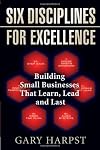 Six Disciplines for Excellence: Building Small Businesses That Learn, Lead and Last