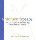 A moment's peace : a mom's guide to creating calm amidst chaos