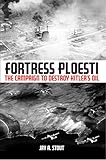 Fortress Ploesti The Campaign To Destroy Hitlers Oil Supply