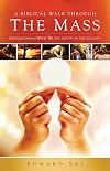 A Biblical Walk Through the Mass: Understanding What We Say and Do In The Liturgy