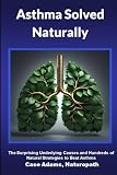 Asthma Solved Naturally The Surprising Underlying Causes And Hundreds Of Natural Strategies To Beat Asthma