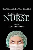 I Wasnt Strong Like This When I Started Out True Stories Of Becoming A Nurse