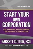 Start Your Own Corporation Why The Rich Own Their Own Companies And Everyone Else Works For Them Rich Dad Advisors