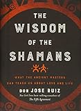 The Wisdom Of The Shamans What The Ancient Masters Can Teach Us About Love And Life