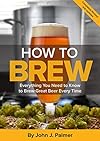 How To Brew: Everything You Need to Know to Brew Great Beer Every Time - John J. Palmer