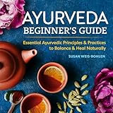 Ayurveda Beginners Guide Essential Ayurvedic Principles Practices To Balance Heal Naturally