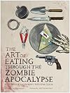 The Art of Eating through the Zombie Apocalypse: A Cookbook and Culinary Survival Guide