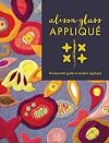 Alison Glass Appliqué: The Essential Guide to Modern Appliqué