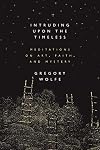Intruding Upon the Timeless: Meditations of Art, Faith, and Mystery