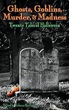 Ghosts, Goblins, Murder, & Madness: Twenty Tales of Halloween