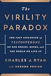 The Virility Paradox: The Vast Influence of Testosterone on Our Bodies, Minds, and the World We Live In