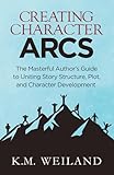 Creating Character Arcs The Masterful Authors Guide To Uniting Story Structure