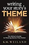 Writing Your Story's Theme: The Writer's Guide to Plotting Stories That Matter