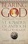 Bearing God: The Life and Works of St. Ignatius of Antioch the God-Bearer