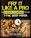 Fry It Like A Pro The Ultimate Cookbook For Your Tfal Deep Fryer An Independent Guide To The Absolute Best 103 Fryer Recipes You Have To Cook Before You Die