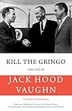 Kill The Gringo The Life Of Jack Hood Vaughn American Diplomat Director Of The Peace Corps Us Ambassador To Colombia And Panama And Conservationist