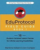 The Eduprotocol Field Guide 16 Studentcentered Lesson Frames For Infinite Learning Possibilities