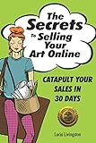 The Secrets To Selling Your Art Online: Catapult Your Sales In 30 Days