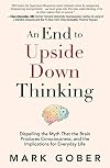 An End to Upside Down Thinking: Dispelling the Myth That the Brain Produces Consciousness, and the Implications for Everyday Life