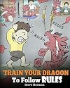 Train Your Dragon To Follow Rules: Teach Your Dragon To NOT Get Away With Rules. A Cute Children Story To Teach Kids To Understand The Importance of Following Rules. (My Dragon Books)