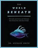 The World Beneath The Life And Times Of Unknown Sea Creatures And Coral Reefs