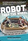 Robot Take The Wheel The Road To Autonomous Cars And The Lost Art Of Driving