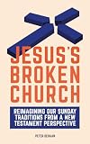 Jesus’s Broken Church: Reimagining Our Sunday Traditions from a New Testament Perspective