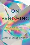 On Vanishing: Mortality, Dementia, and What It Means to Disappear