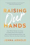Raising Our Hands: How White Women Can Stop Avoiding Hard Conversations, Start Accepting Responsibility, and Find Our Place on the New Frontlines