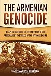 The Armenian Genocide: A Captivating Guide to the Massacre of the Armenians by the Turks of the Ottoman Empire