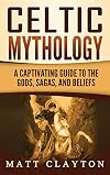 Celtic Mythology: A Captivating Guide to the Gods, Sagas and Beliefs