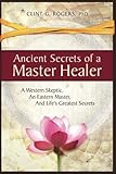 Ancient Secrets Of A Master Healer A Western Skeptic An Eastern Master And Lifes Greatest Secrets