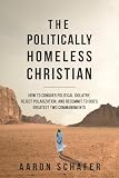 The Politically Homeless Christian How To Conquer Political Idolatry Reject Polarization And Recommit To Gods Greatest Two Commandments