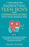 7 Vital Skills for Parenting Teen Boys and Communicating with Your Teenage Son: Proven Positive Parenting Tips for Raising Teenage Boys and Preparing Your Teenager for Manhood