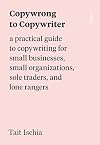 Copywrong to Copywriter: A Practical Guide to Copywriting for Small Businesses, Small Organizations, Sole Traders, and Lone Rangers