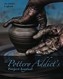The Pottery Addict's Project Journal: An Artist’s Logbook! Detailed Two-Page Spreads for Documenting Your Artistic Process, Clays, Glazes, Firing, Sales and More! By Artists for Artists!