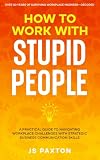 How to Work with Stupid People: A Practical Guide to Navigating Workplace Challenges with Strategic Business Communication Skills