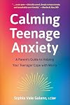 Calming Teenage Anxiety: A Parent's Guide to Helping Your Teenager Cope with Worry