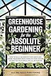 Greenhouse Gardening for the Absolute Beginner: How to Build an Indoor Food Oasis and Grow Your Own Fresh Produce Year-Round, No Matter Your Space, Skills, or Season