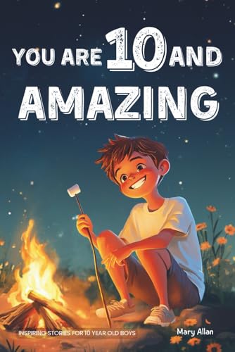 You Are 10 And Amazing! Inspiring Stories For 10 Year Old Boys: 15 Motivating Tales of Bravery, Kindness, Friendship and Integrity (You Are Amazing!)