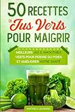 50 Recettes De Jus Verts Pour Maigrir: Les Meilleurs Jus Verts Pour Perdre Du Poids Et Am%C3%A9liorer Votre Sant%C3%A9