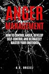 Anger Management: How to Control Anger, Develop Self-Control and Ultimately Maste (Self-Help, Anger Management, Stress, Emotions, Anxiety)