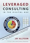 LEVERAGED CONSULTING IN THE DIGITAL AGE: How to Build and Grow a Successful Service Business in an Increasingly Competitive Marketplace
