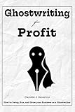 Ghostwriting For Profit How To Setup Run And Grow Your Business As A Ghostwriter