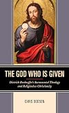 The God Who Is Given: Dietrich Bonhoeffer&rsquo;s Sacramental Theology and Religionless Christianity