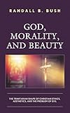 God, Morality, and Beauty: The Trinitarian Shape of Christian Ethics, Aesthetics, and the Problem of Evil God, Morality, and Beauty: The Trinitarian Shape of Christian Ethics, Aesthetics, and the Problem of Evil