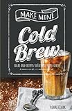 Make Mine Cold Brew Ideas And Recipes To Elevate Your Coffee