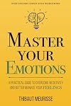 Master Your Emotions: A Practical Guide to Overcome Negativity and Better Manage Your Feelings